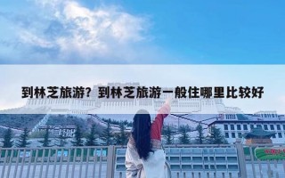 到林芝旅游？到林芝旅游一般住哪里比較好