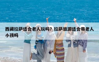 西藏拉薩適合老人玩嗎？拉薩旅游適合帶老人小孩嗎
