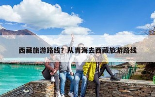 西藏旅游路線？從青海去西藏旅游路線