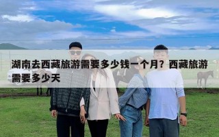 湖南去西藏旅游需要多少錢一個(gè)月？西藏旅游需要多少天
