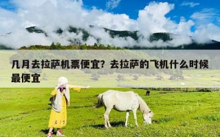 幾月去拉薩機票便宜？去拉薩的飛機什么時候最便宜