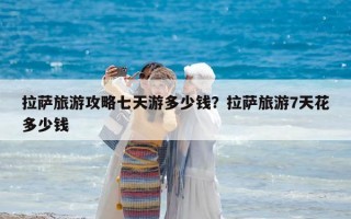 拉薩旅游攻略七天游多少錢？拉薩旅游7天花多少錢