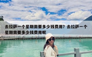 去拉薩一個星期需要多少錢費(fèi)用？去拉薩一個星期需要多少錢費(fèi)用呢
