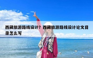 西藏旅游路線設(shè)計？西藏旅游路線設(shè)計論文目錄怎么寫