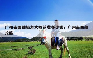 廣州去西藏旅游大概花費多少錢？廣州去西藏攻略