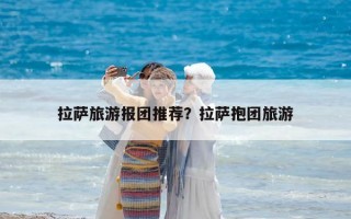 拉薩旅游報團推薦？拉薩抱團旅游