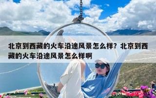 北京到西藏的火車沿途風景怎么樣？北京到西藏的火車沿途風景怎么樣啊