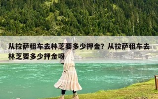 從拉薩租車去林芝要多少押金？從拉薩租車去林芝要多少押金呀