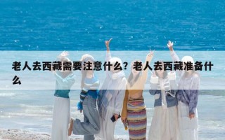 老人去西藏需要注意什么？老人去西藏準(zhǔn)備什么