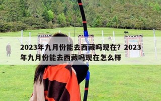 2023年九月份能去西藏嗎現(xiàn)在？2023年九月份能去西藏嗎現(xiàn)在怎么樣