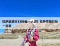 拉薩旅游團(tuán)1280元一人游？拉薩市旅行社一日游