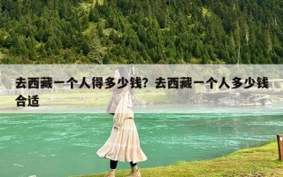 去西藏一個人得多少錢？去西藏一個人多少錢合適