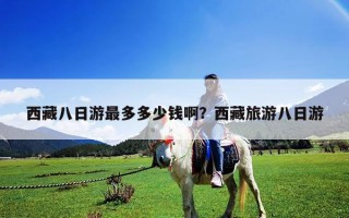 西藏八日游最多多少錢啊？西藏旅游八日游