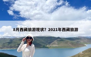 8月西藏旅游現(xiàn)狀？2021年西藏旅游