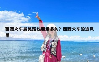 西藏火車最美路線要坐多久？西藏火車沿途風(fēng)景