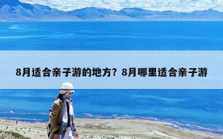 8月適合親子游的地方？8月哪里適合親子游