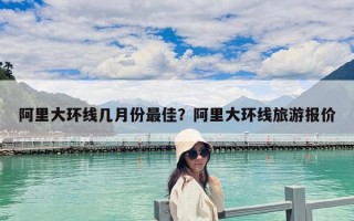 阿里大環(huán)線幾月份最佳？阿里大環(huán)線旅游報(bào)價(jià)