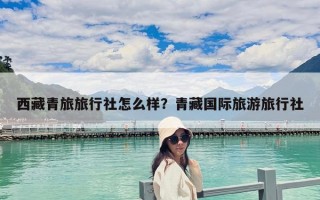 西藏青旅旅行社怎么樣？青藏國際旅游旅行社