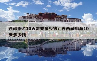 西藏旅游10天需要多少錢？去西藏旅游10天多少錢
