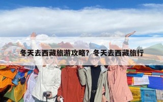 冬天去西藏旅游攻略？冬天去西藏旅行