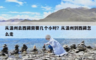 從溫州去西藏需要幾個小時？從溫州到西藏怎么走