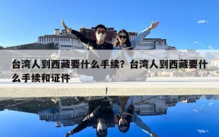 臺(tái)灣人到西藏要什么手續(xù)？臺(tái)灣人到西藏要什么手續(xù)和證件