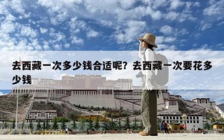 去西藏一次多少錢合適呢？去西藏一次要花多少錢