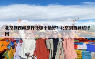 北京到西藏旅行社哪個(gè)最好？北京到西藏旅行團(tuán)