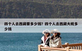 四個人去西藏要多少錢？四個人去西藏大概多少錢