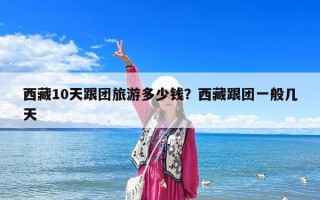 西藏10天跟團(tuán)旅游多少錢(qián)？西藏跟團(tuán)一般幾天