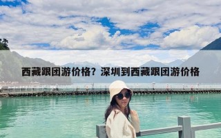 西藏跟團游價格？深圳到西藏跟團游價格