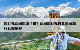 旅行社西藏旅游價格？西藏旅行社排名西藏旅行社哪家好