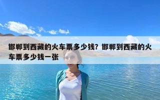 邯鄲到西藏的火車票多少錢？邯鄲到西藏的火車票多少錢一張