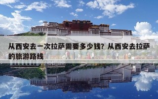 從西安去一次拉薩需要多少錢？從西安去拉薩的旅游路線