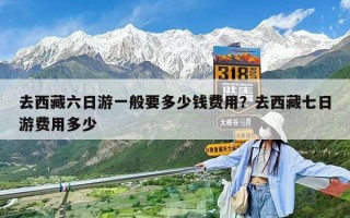 去西藏六日游一般要多少錢費(fèi)用？去西藏七日游費(fèi)用多少