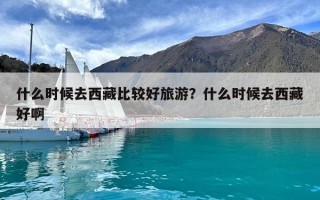 什么時候去西藏比較好旅游？什么時候去西藏好啊