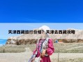 天津西藏旅行價格？天津去西藏攻略