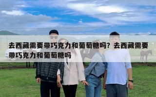 去西藏需要帶巧克力和葡萄糖嗎？去西藏需要帶巧克力和葡萄糖嗎