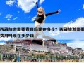 西藏旅游需要費用嗎現在多少？西藏旅游需要費用嗎現在多少錢