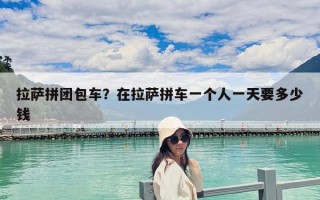 拉薩拼團包車？在拉薩拼車一個人一天要多少錢