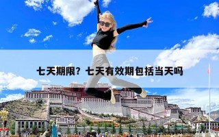 七天期限？七天有效期包括當天嗎