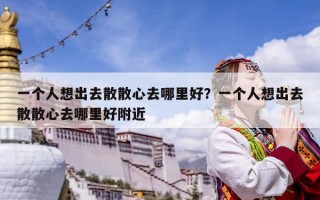 一個人想出去散散心去哪里好？一個人想出去散散心去哪里好附近