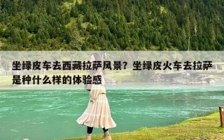 坐綠皮車去西藏拉薩風景？坐綠皮火車去拉薩是種什么樣的體驗感