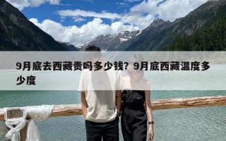 9月底去西藏貴嗎多少錢？9月底西藏溫度多少度