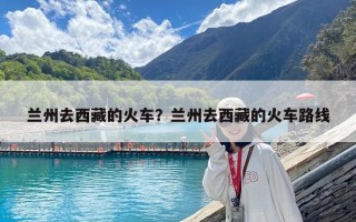 蘭州去西藏的火車？蘭州去西藏的火車路線