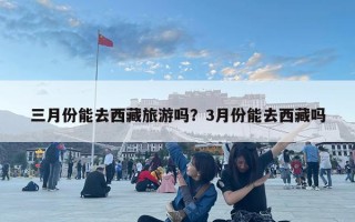 三月份能去西藏旅游嗎？3月份能去西藏嗎