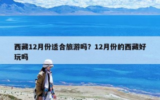 西藏12月份適合旅游嗎？12月份的西藏好玩嗎