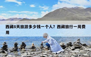 西藏8天旅游多少錢一個人？西藏旅行一周費用