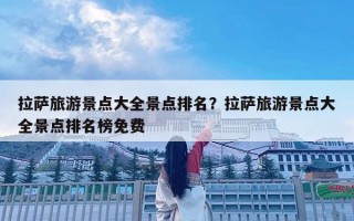 拉薩旅游景點大全景點排名？拉薩旅游景點大全景點排名榜免費