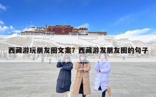 西藏游玩朋友圈文案？西藏游發朋友圈的句子